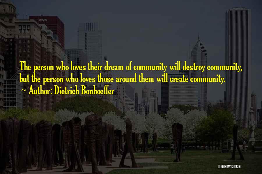 Dietrich Bonhoeffer Quotes: The Person Who Loves Their Dream Of Community Will Destroy Community, But The Person Who Loves Those Around Them Will