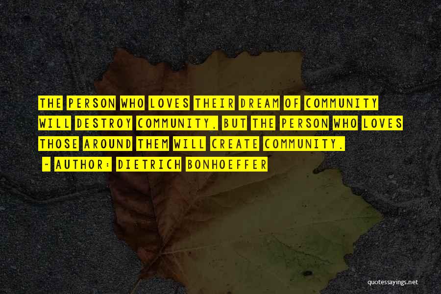 Dietrich Bonhoeffer Quotes: The Person Who Loves Their Dream Of Community Will Destroy Community, But The Person Who Loves Those Around Them Will