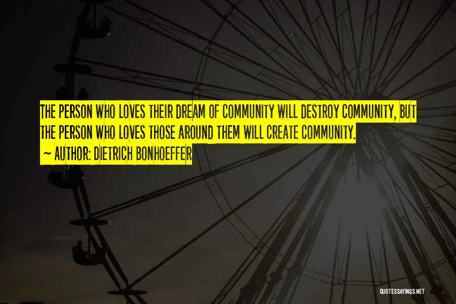 Dietrich Bonhoeffer Quotes: The Person Who Loves Their Dream Of Community Will Destroy Community, But The Person Who Loves Those Around Them Will