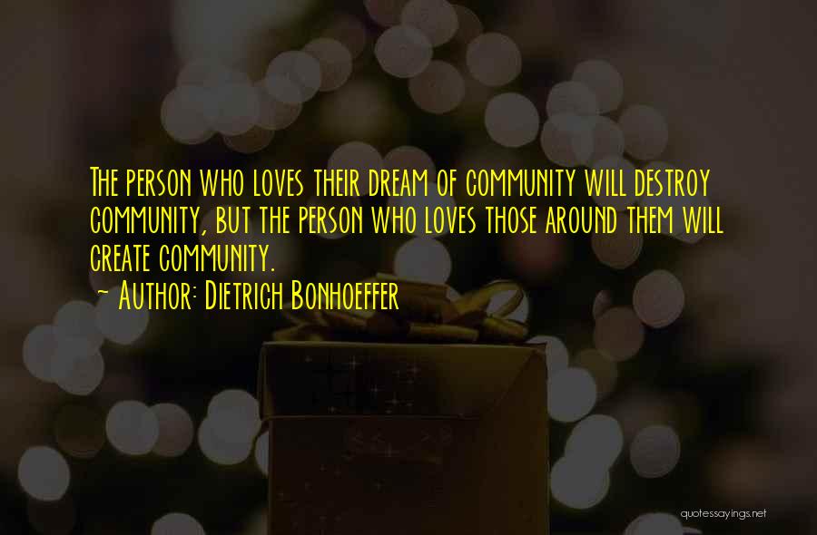 Dietrich Bonhoeffer Quotes: The Person Who Loves Their Dream Of Community Will Destroy Community, But The Person Who Loves Those Around Them Will
