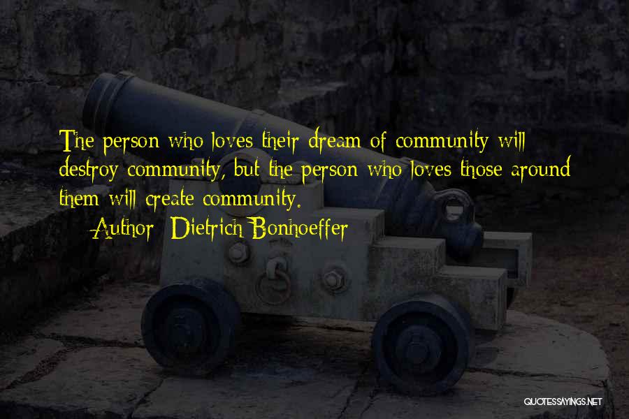 Dietrich Bonhoeffer Quotes: The Person Who Loves Their Dream Of Community Will Destroy Community, But The Person Who Loves Those Around Them Will