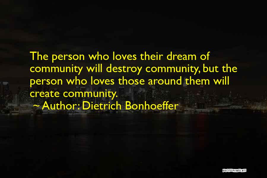 Dietrich Bonhoeffer Quotes: The Person Who Loves Their Dream Of Community Will Destroy Community, But The Person Who Loves Those Around Them Will