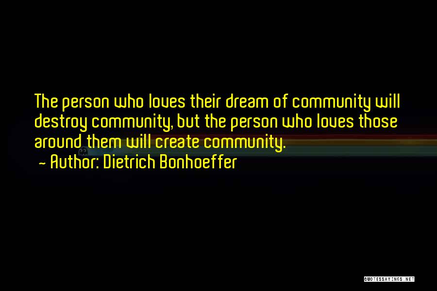 Dietrich Bonhoeffer Quotes: The Person Who Loves Their Dream Of Community Will Destroy Community, But The Person Who Loves Those Around Them Will
