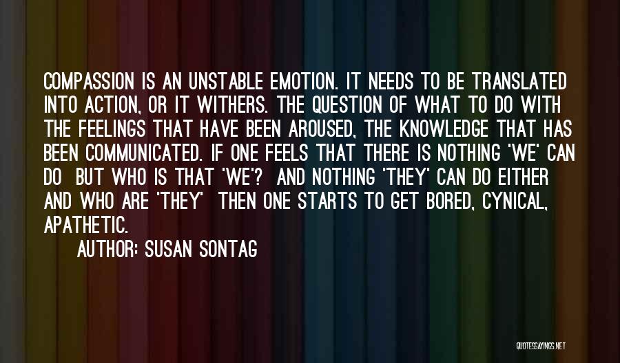 Susan Sontag Quotes: Compassion Is An Unstable Emotion. It Needs To Be Translated Into Action, Or It Withers. The Question Of What To
