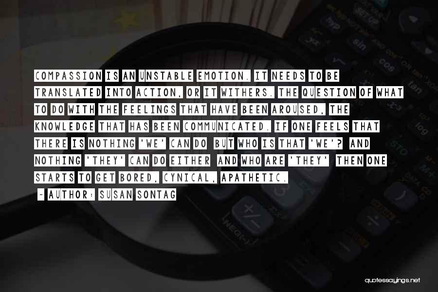 Susan Sontag Quotes: Compassion Is An Unstable Emotion. It Needs To Be Translated Into Action, Or It Withers. The Question Of What To