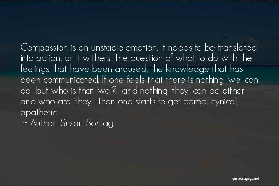 Susan Sontag Quotes: Compassion Is An Unstable Emotion. It Needs To Be Translated Into Action, Or It Withers. The Question Of What To