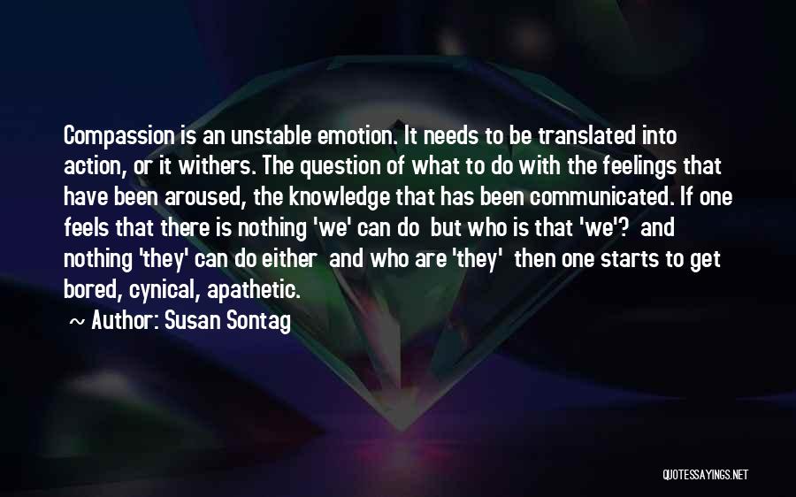 Susan Sontag Quotes: Compassion Is An Unstable Emotion. It Needs To Be Translated Into Action, Or It Withers. The Question Of What To