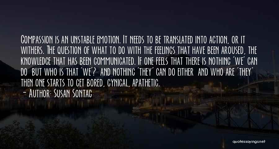 Susan Sontag Quotes: Compassion Is An Unstable Emotion. It Needs To Be Translated Into Action, Or It Withers. The Question Of What To