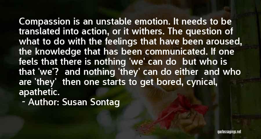 Susan Sontag Quotes: Compassion Is An Unstable Emotion. It Needs To Be Translated Into Action, Or It Withers. The Question Of What To