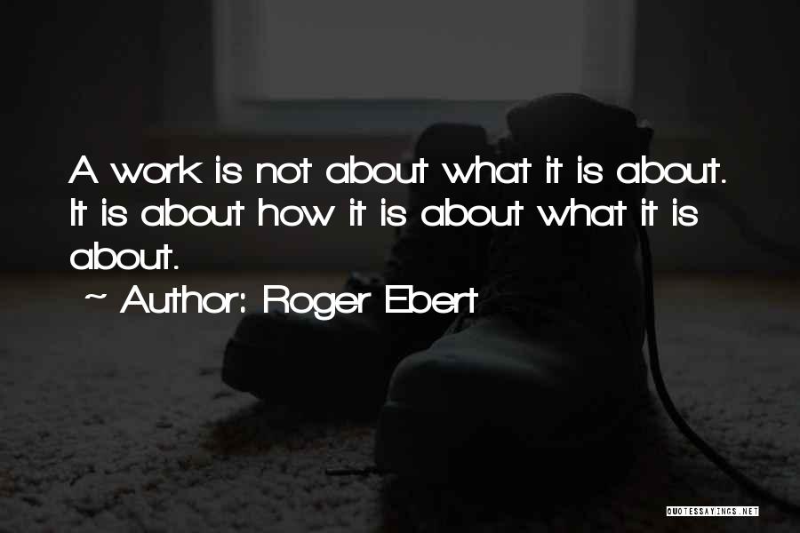 Roger Ebert Quotes: A Work Is Not About What It Is About. It Is About How It Is About What It Is About.
