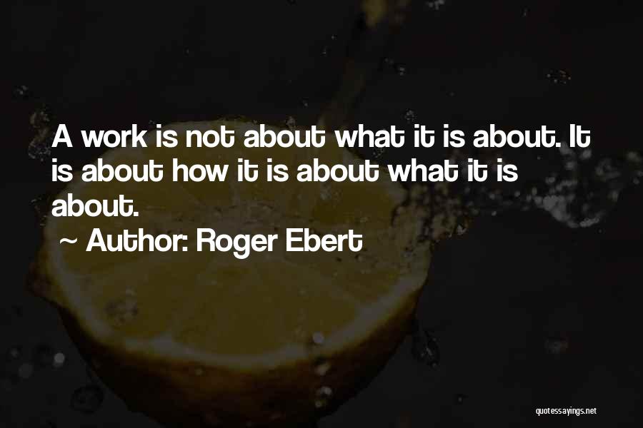Roger Ebert Quotes: A Work Is Not About What It Is About. It Is About How It Is About What It Is About.