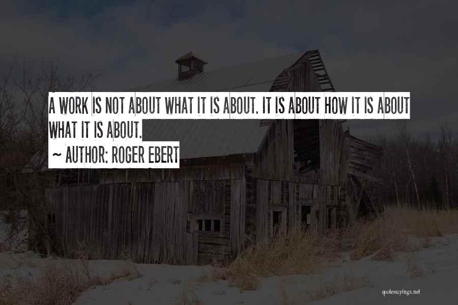 Roger Ebert Quotes: A Work Is Not About What It Is About. It Is About How It Is About What It Is About.