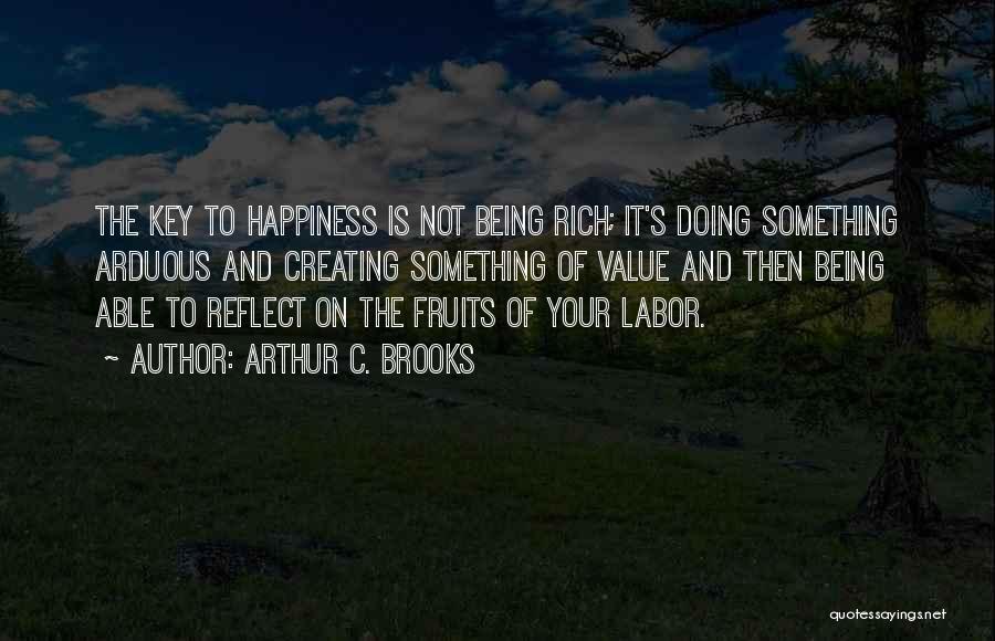 Arthur C. Brooks Quotes: The Key To Happiness Is Not Being Rich; It's Doing Something Arduous And Creating Something Of Value And Then Being