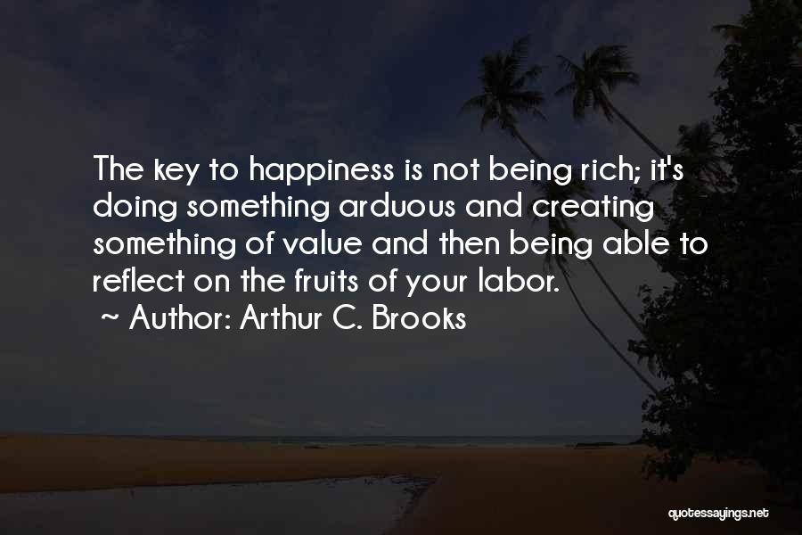 Arthur C. Brooks Quotes: The Key To Happiness Is Not Being Rich; It's Doing Something Arduous And Creating Something Of Value And Then Being