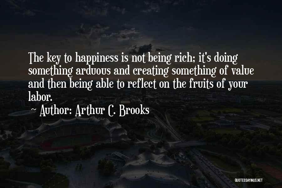Arthur C. Brooks Quotes: The Key To Happiness Is Not Being Rich; It's Doing Something Arduous And Creating Something Of Value And Then Being
