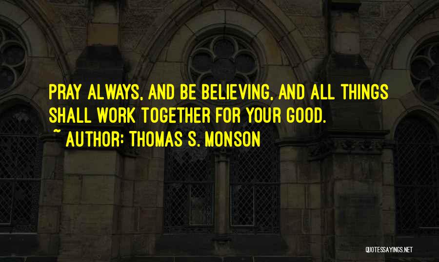 Thomas S. Monson Quotes: Pray Always, And Be Believing, And All Things Shall Work Together For Your Good.