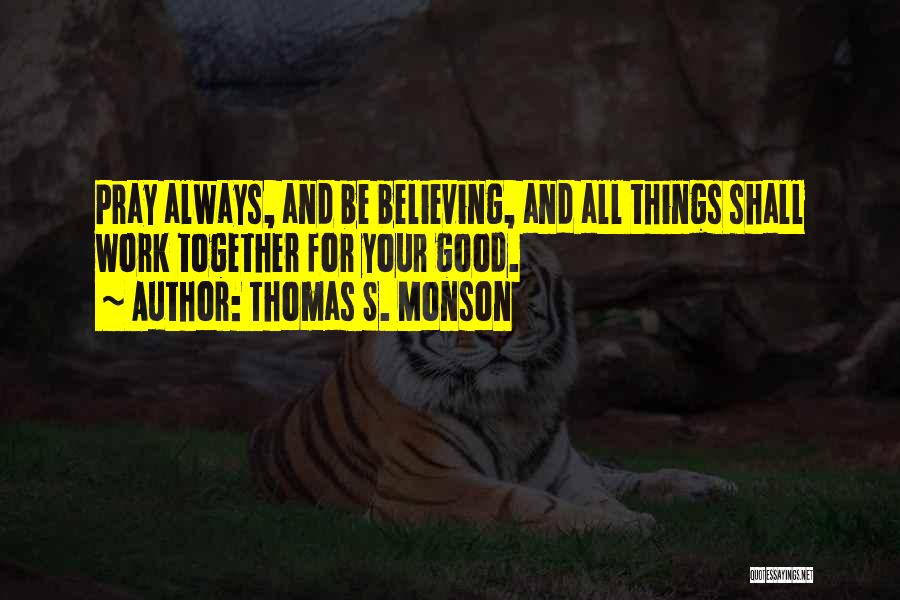 Thomas S. Monson Quotes: Pray Always, And Be Believing, And All Things Shall Work Together For Your Good.