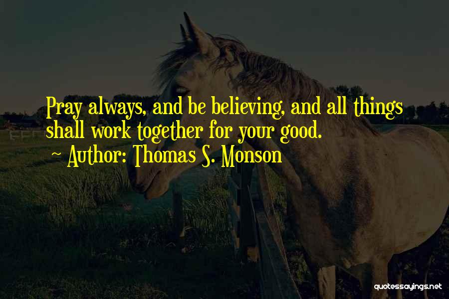 Thomas S. Monson Quotes: Pray Always, And Be Believing, And All Things Shall Work Together For Your Good.