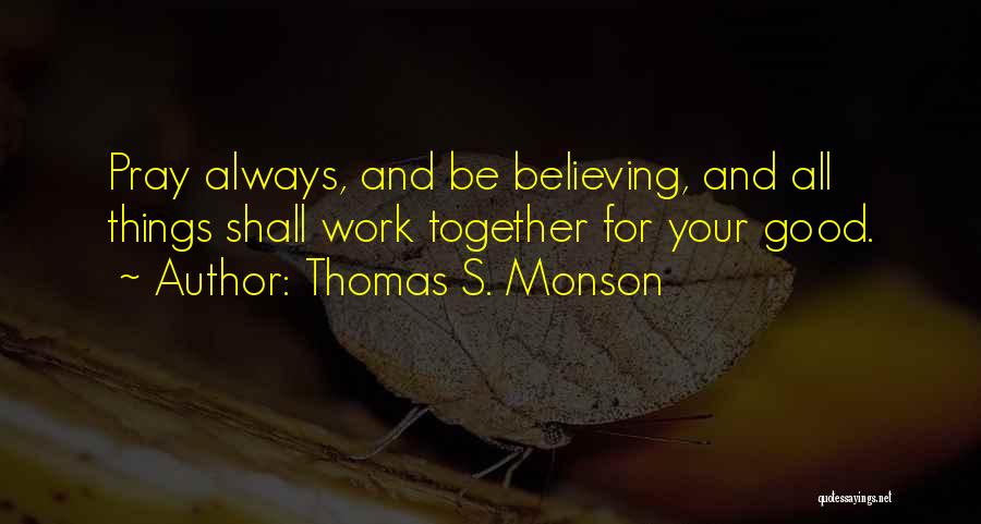 Thomas S. Monson Quotes: Pray Always, And Be Believing, And All Things Shall Work Together For Your Good.