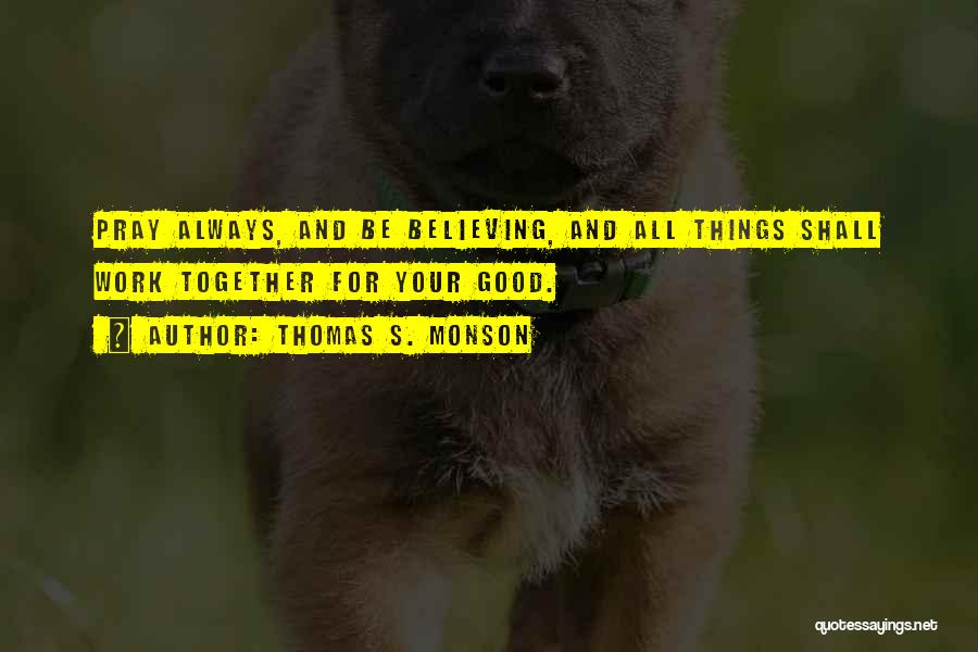 Thomas S. Monson Quotes: Pray Always, And Be Believing, And All Things Shall Work Together For Your Good.