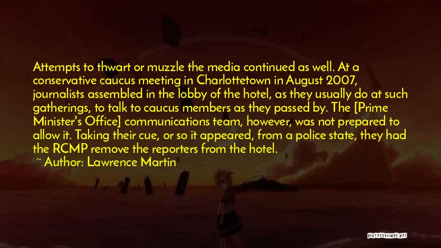 Lawrence Martin Quotes: Attempts To Thwart Or Muzzle The Media Continued As Well. At A Conservative Caucus Meeting In Charlottetown In August 2007,