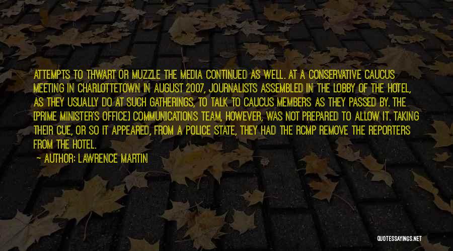 Lawrence Martin Quotes: Attempts To Thwart Or Muzzle The Media Continued As Well. At A Conservative Caucus Meeting In Charlottetown In August 2007,