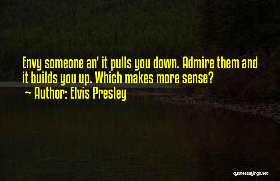 Elvis Presley Quotes: Envy Someone An' It Pulls You Down. Admire Them And It Builds You Up. Which Makes More Sense?
