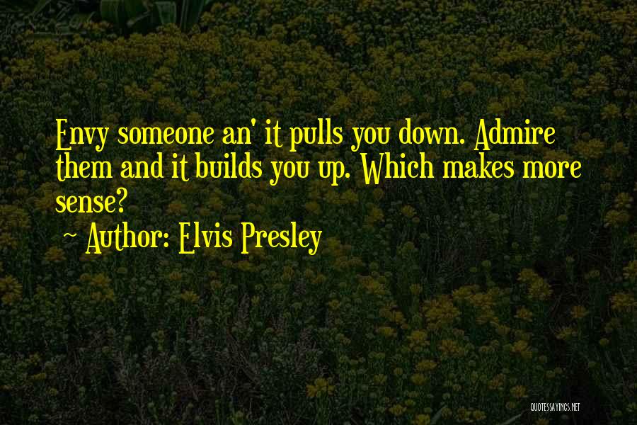 Elvis Presley Quotes: Envy Someone An' It Pulls You Down. Admire Them And It Builds You Up. Which Makes More Sense?