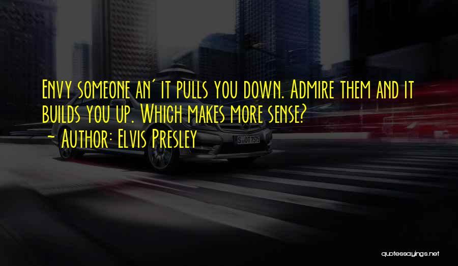 Elvis Presley Quotes: Envy Someone An' It Pulls You Down. Admire Them And It Builds You Up. Which Makes More Sense?