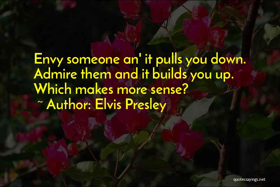 Elvis Presley Quotes: Envy Someone An' It Pulls You Down. Admire Them And It Builds You Up. Which Makes More Sense?