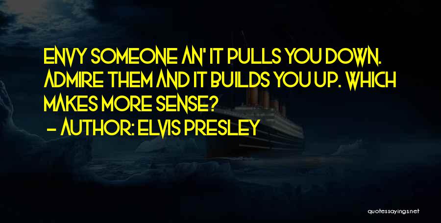 Elvis Presley Quotes: Envy Someone An' It Pulls You Down. Admire Them And It Builds You Up. Which Makes More Sense?