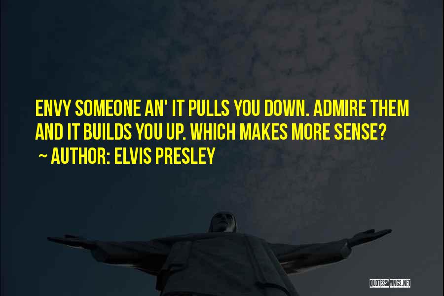 Elvis Presley Quotes: Envy Someone An' It Pulls You Down. Admire Them And It Builds You Up. Which Makes More Sense?