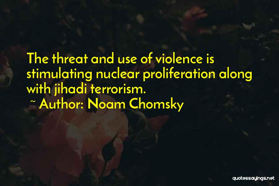 Noam Chomsky Quotes: The Threat And Use Of Violence Is Stimulating Nuclear Proliferation Along With Jihadi Terrorism.