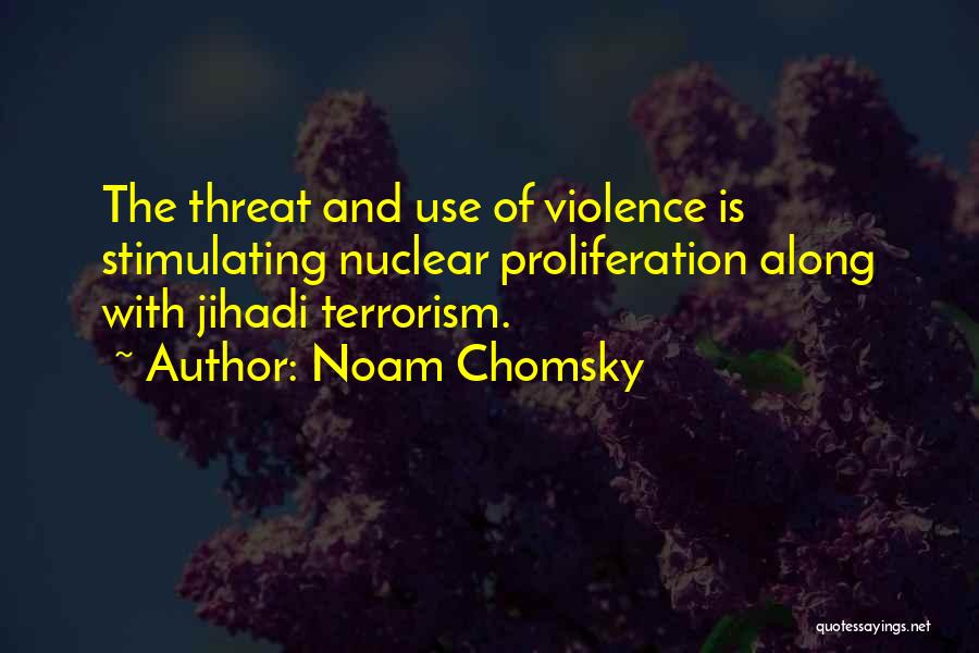 Noam Chomsky Quotes: The Threat And Use Of Violence Is Stimulating Nuclear Proliferation Along With Jihadi Terrorism.