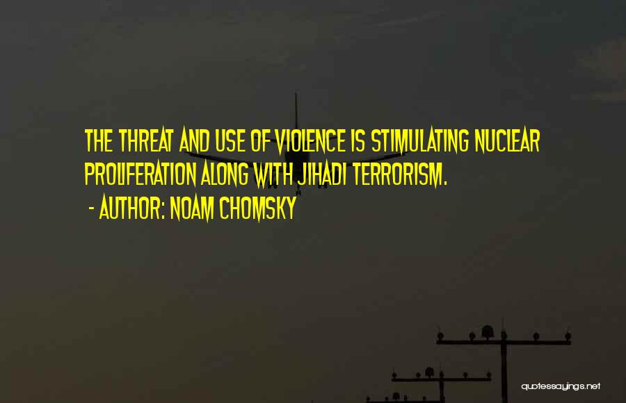 Noam Chomsky Quotes: The Threat And Use Of Violence Is Stimulating Nuclear Proliferation Along With Jihadi Terrorism.