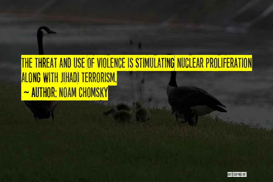 Noam Chomsky Quotes: The Threat And Use Of Violence Is Stimulating Nuclear Proliferation Along With Jihadi Terrorism.