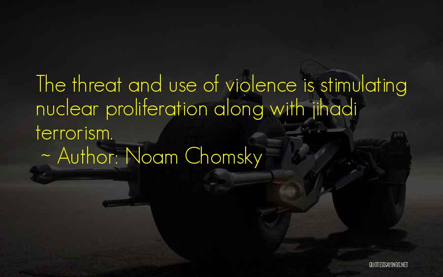 Noam Chomsky Quotes: The Threat And Use Of Violence Is Stimulating Nuclear Proliferation Along With Jihadi Terrorism.