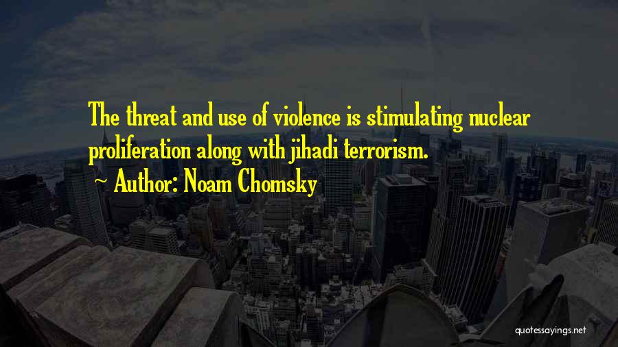 Noam Chomsky Quotes: The Threat And Use Of Violence Is Stimulating Nuclear Proliferation Along With Jihadi Terrorism.