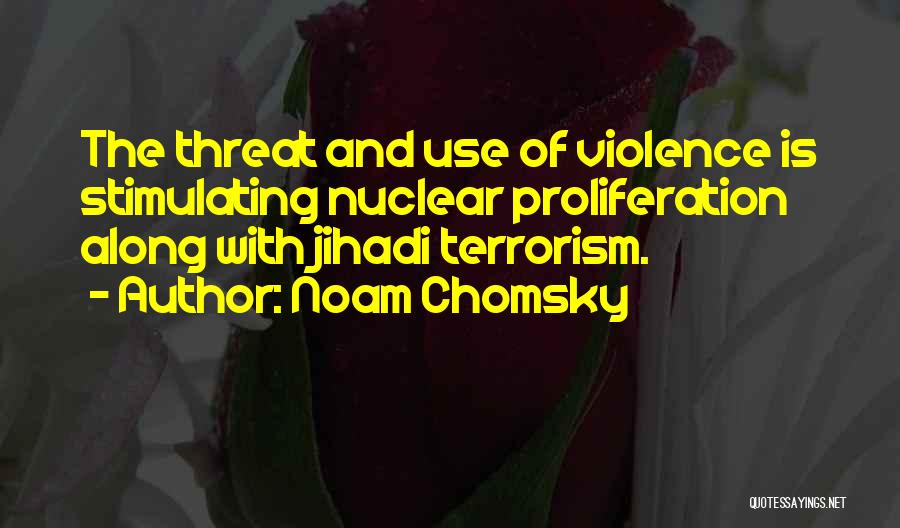 Noam Chomsky Quotes: The Threat And Use Of Violence Is Stimulating Nuclear Proliferation Along With Jihadi Terrorism.