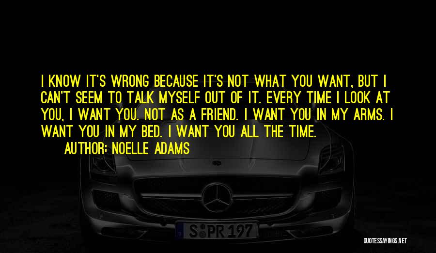 Noelle Adams Quotes: I Know It's Wrong Because It's Not What You Want, But I Can't Seem To Talk Myself Out Of It.