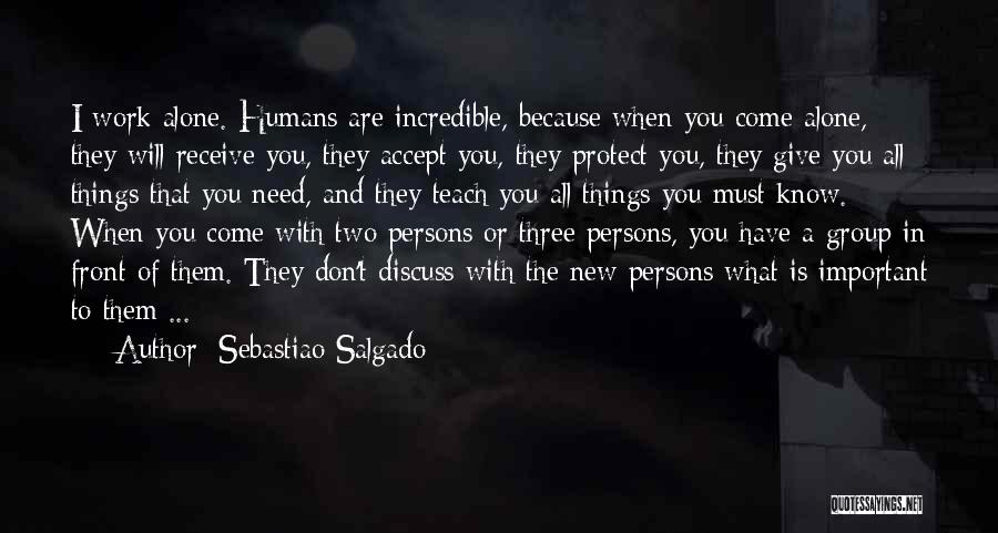 Sebastiao Salgado Quotes: I Work Alone. Humans Are Incredible, Because When You Come Alone, They Will Receive You, They Accept You, They Protect