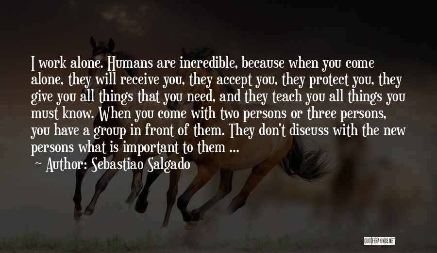 Sebastiao Salgado Quotes: I Work Alone. Humans Are Incredible, Because When You Come Alone, They Will Receive You, They Accept You, They Protect