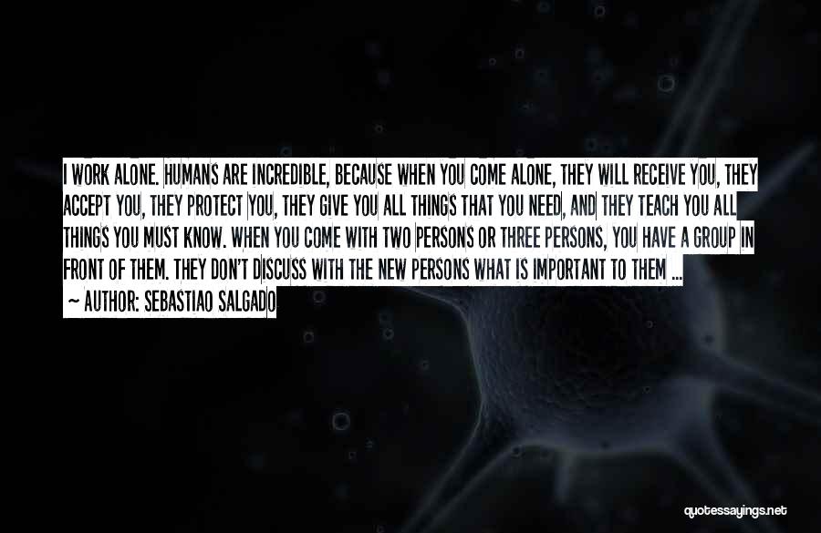 Sebastiao Salgado Quotes: I Work Alone. Humans Are Incredible, Because When You Come Alone, They Will Receive You, They Accept You, They Protect