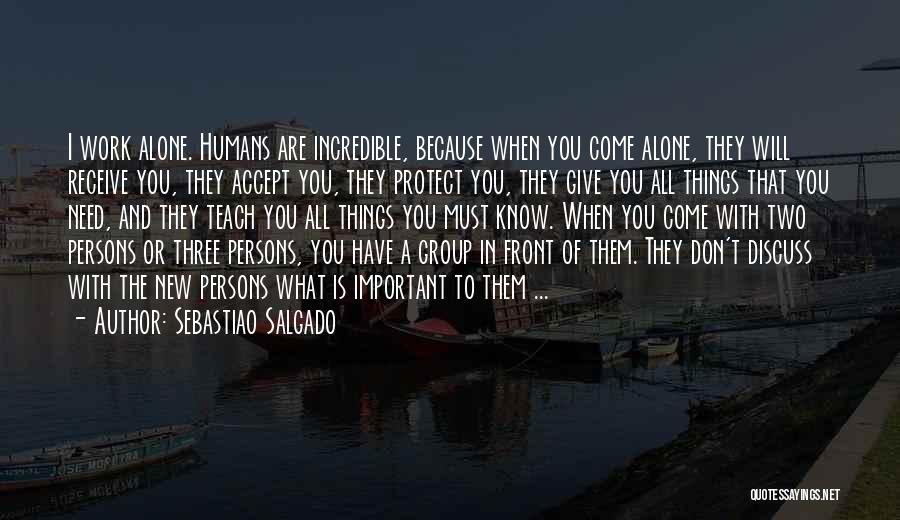 Sebastiao Salgado Quotes: I Work Alone. Humans Are Incredible, Because When You Come Alone, They Will Receive You, They Accept You, They Protect