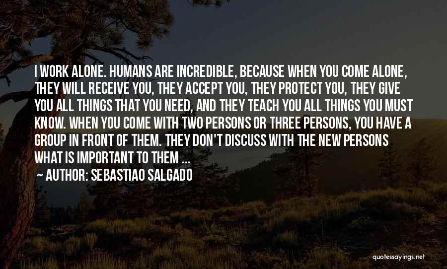 Sebastiao Salgado Quotes: I Work Alone. Humans Are Incredible, Because When You Come Alone, They Will Receive You, They Accept You, They Protect