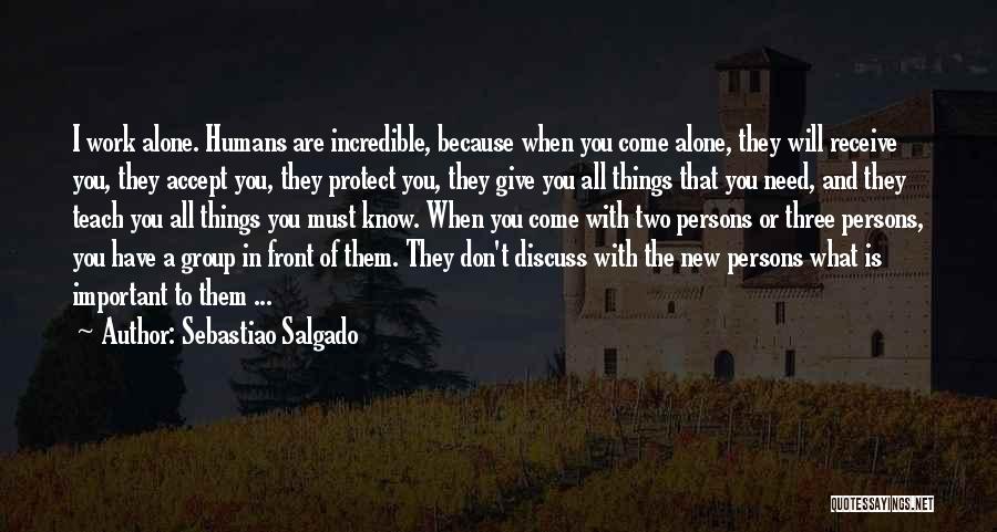 Sebastiao Salgado Quotes: I Work Alone. Humans Are Incredible, Because When You Come Alone, They Will Receive You, They Accept You, They Protect