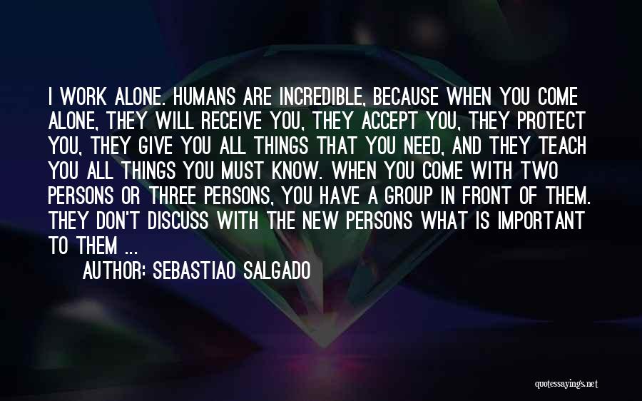 Sebastiao Salgado Quotes: I Work Alone. Humans Are Incredible, Because When You Come Alone, They Will Receive You, They Accept You, They Protect