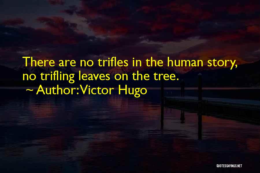 Victor Hugo Quotes: There Are No Trifles In The Human Story, No Trifling Leaves On The Tree.