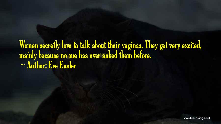 Eve Ensler Quotes: Women Secretly Love To Talk About Their Vaginas. They Get Very Excited, Mainly Because No One Has Ever Asked Them