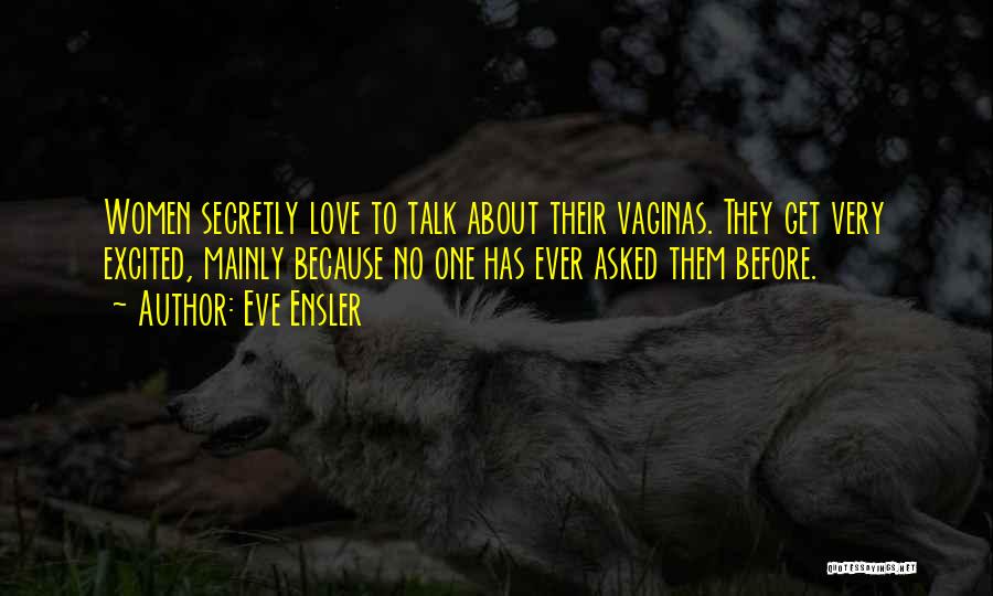 Eve Ensler Quotes: Women Secretly Love To Talk About Their Vaginas. They Get Very Excited, Mainly Because No One Has Ever Asked Them